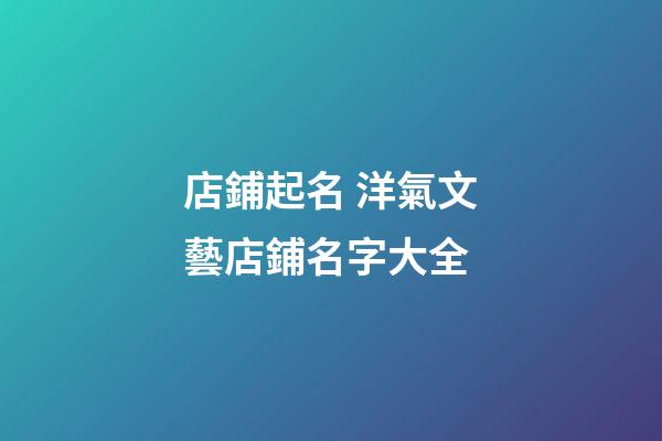 店鋪起名 洋氣文藝店鋪名字大全-第1張-店鋪起名-玄機派